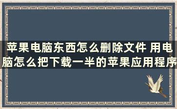 苹果电脑东西怎么删除文件 用电脑怎么把下载一半的苹果应用程序删除